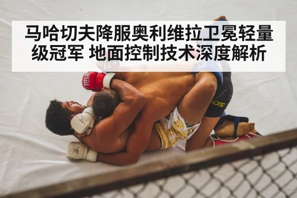 马哈切夫降服奥利维拉卫冕轻量级冠军 地面控制技术深度解析