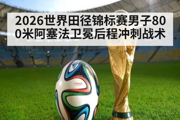 2026世界田径锦标赛男子800米阿塞法卫冕后程冲刺战术
