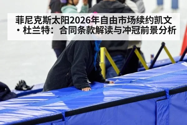 菲尼克斯太阳2026年自由市场续约凯文·杜兰特：合同条款解读与冲冠前景分析