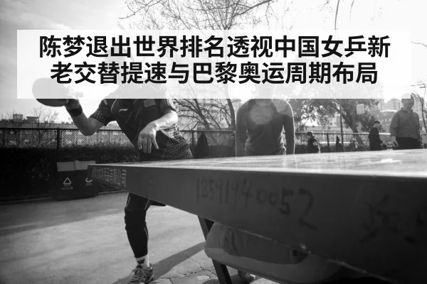陈梦退出世界排名透视中国女乒新老交替提速与巴黎奥运周期布局