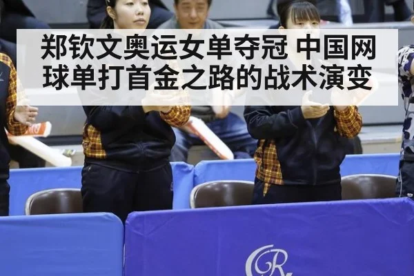 郑钦文奥运女单夺冠 中国网球单打首金之路的战术演变
