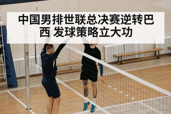 中国男排世联总决赛逆转巴西 发球策略立大功
