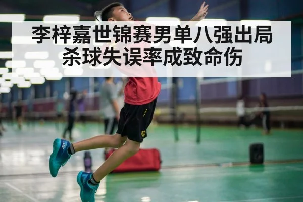 李梓嘉世锦赛男单八强出局 杀球失误率成致命伤